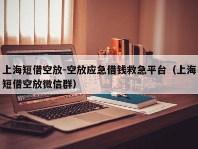 上海短借空放-空放应急借钱救急平台（上海短借空放微信群）