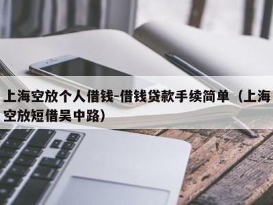 上海空放个人借钱-借钱贷款手续简单（上海空放短借吴中路）